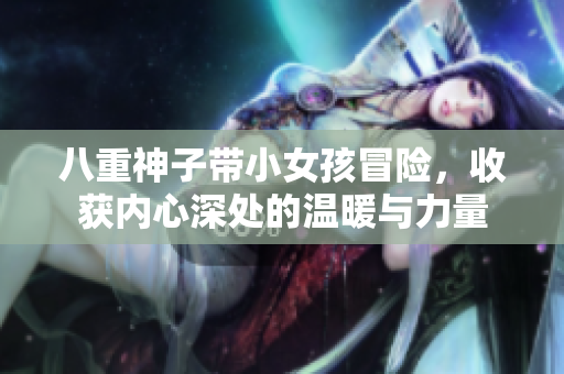 八重神子带小女孩冒险，收获内心深处的温暖与力量