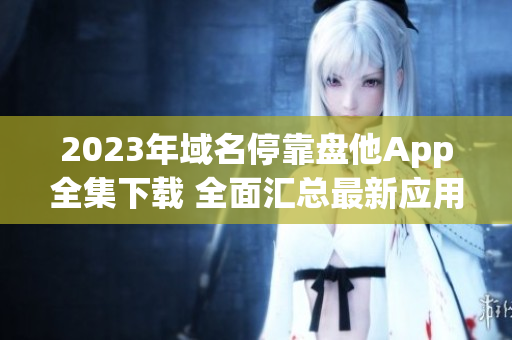 2023年域名停靠盘他App全集下载 全面汇总最新应用资源