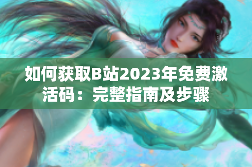 如何获取B站2023年免费激活码：完整指南及步骤
