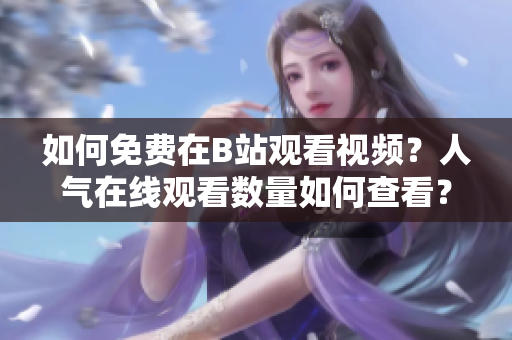 如何免费在B站观看视频？人气在线观看数量如何查看？