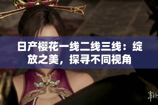 日产樱花一线二线三线：绽放之美，探寻不同视角