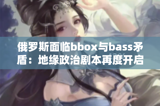 俄罗斯面临bbox与bass矛盾：地缘政治剧本再度开启