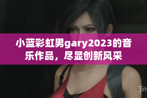 小蓝彩虹男gary2023的音乐作品，尽显创新风采