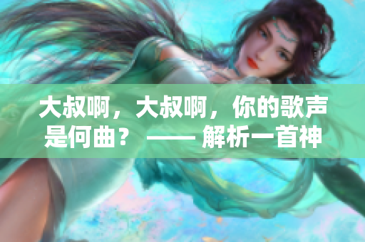 大叔啊，大叔啊，你的歌声是何曲？ —— 解析一首神秘歌曲