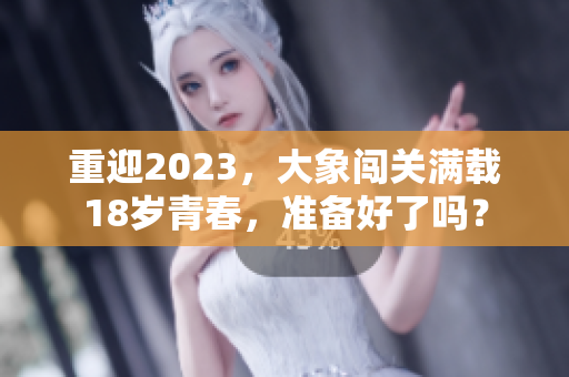 重迎2023，大象闯关满载18岁青春，准备好了吗？