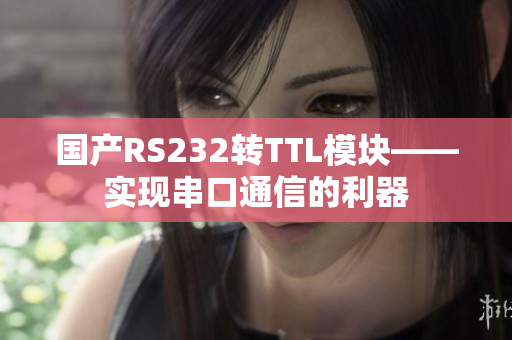 国产RS232转TTL模块——实现串口通信的利器