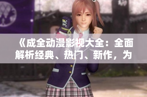 《成全动漫影视大全：全面解析经典、热门、新作，为你全方位呈现动漫世界的精彩》