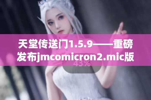 天堂传送门1.5.9——重磅发布jmcomicron2.mic版本更新