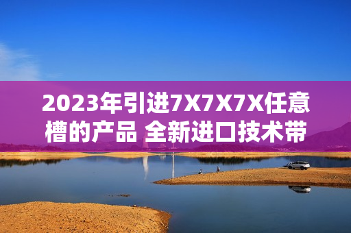 2023年引进7X7X7X任意槽的产品 全新进口技术带来的革命性突破