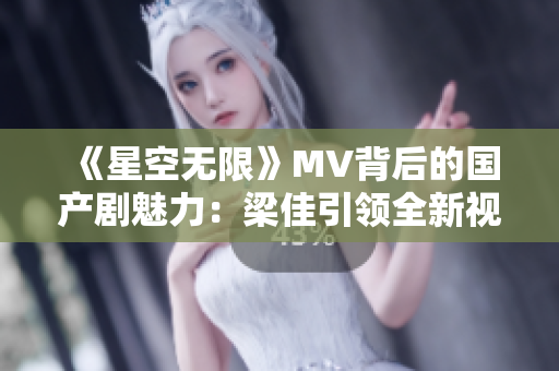 《星空无限》MV背后的国产剧魅力：梁佳引领全新视听盛宴