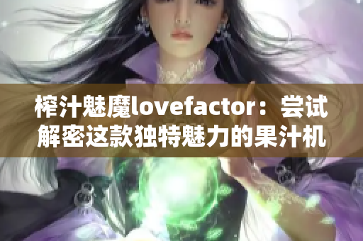 榨汁魅魔lovefactor：尝试解密这款独特魅力的果汁机