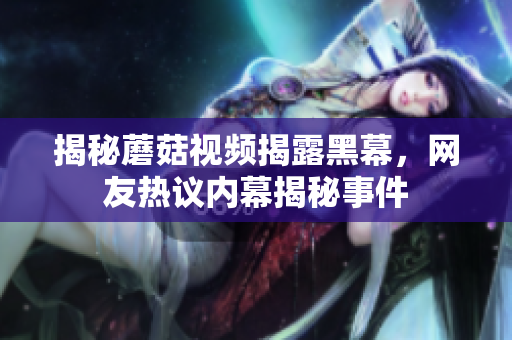 揭秘蘑菇视频揭露黑幕，网友热议内幕揭秘事件