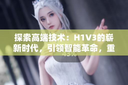探索高端技术：H1V3的崭新时代，引领智能革命，重新定义未来