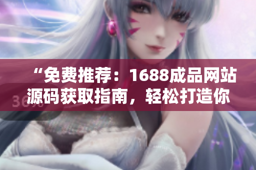 “免费推荐：1688成品网站源码获取指南，轻松打造你的网店！”