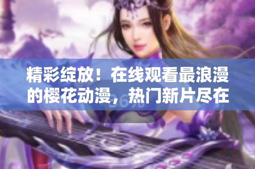 精彩绽放！在线观看最浪漫的樱花动漫，热门新片尽在官方网站