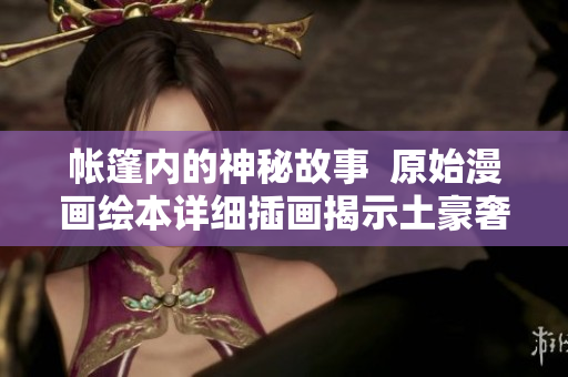 帐篷内的神秘故事  原始漫画绘本详细插画揭示土豪奢侈花样