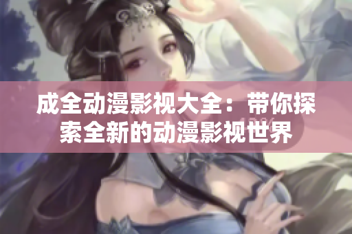 成全动漫影视大全：带你探索全新的动漫影视世界