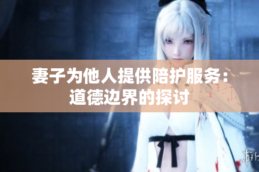 妻子为他人提供陪护服务：道德边界的探讨