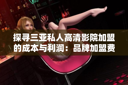 探寻三亚私人高清影院加盟的成本与利润：品牌加盟费用详解