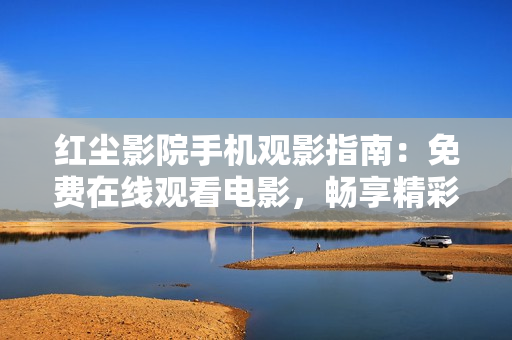 红尘影院手机观影指南：免费在线观看电影，畅享精彩影片随时随地