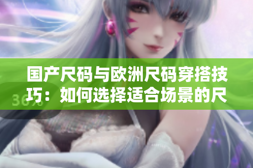 国产尺码与欧洲尺码穿搭技巧：如何选择适合场景的尺码？