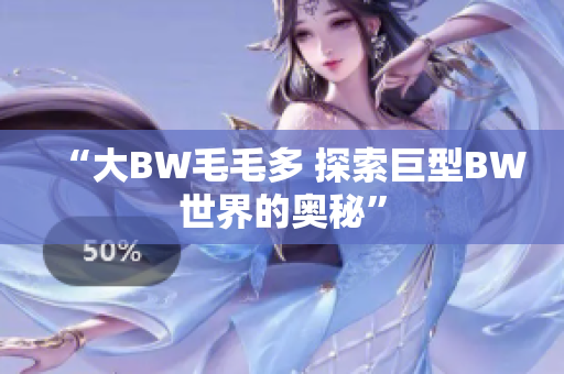 “大BW毛毛多 探索巨型BW世界的奥秘”
