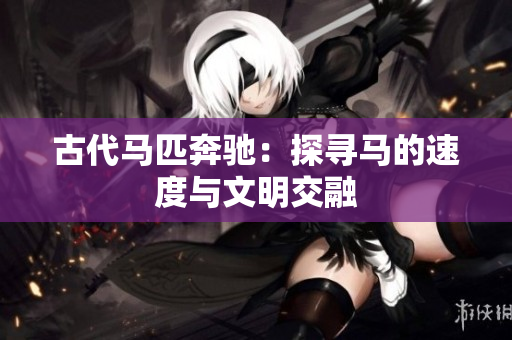 古代马匹奔驰：探寻马的速度与文明交融