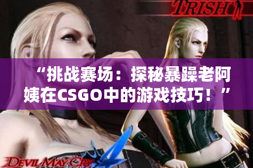 “挑战赛场：探秘暴躁老阿姨在CSGO中的游戏技巧！”