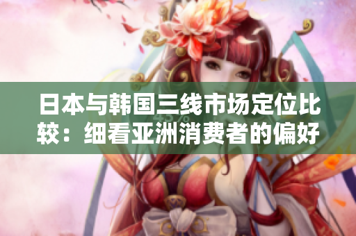 日本与韩国三线市场定位比较：细看亚洲消费者的偏好与趋势