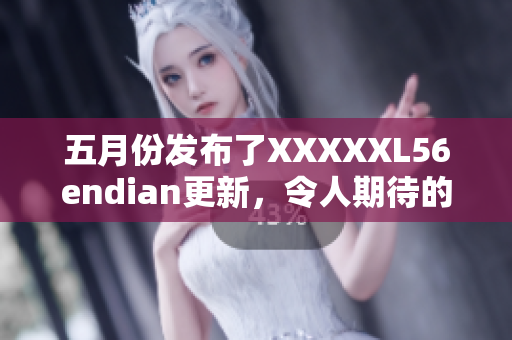 五月份发布了XXXXXL56endian更新，令人期待的新功能和改进。