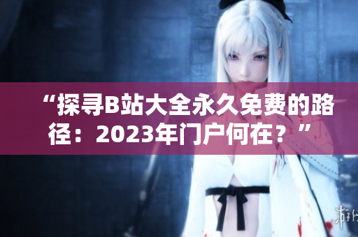 “探寻B站大全永久免费的路径：2023年门户何在？”