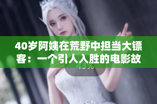 40岁阿姨在荒野中担当大镖客：一个引人入胜的电影故事