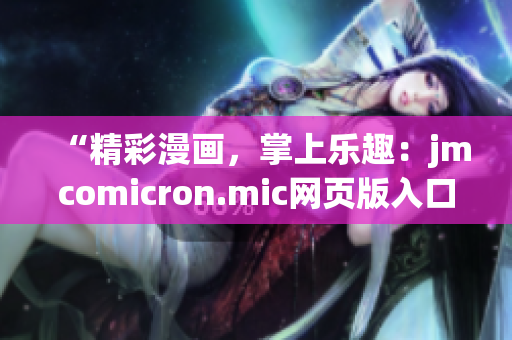 “精彩漫画，掌上乐趣：jmcomicron.mic网页版入口iOS全新体验，尽在指尖！”