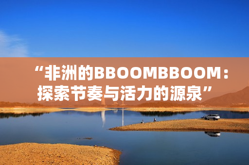 “非洲的BBOOMBBOOM：探索节奏与活力的源泉”