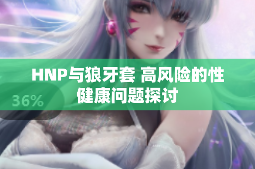 HNP与狼牙套 高风险的性健康问题探讨