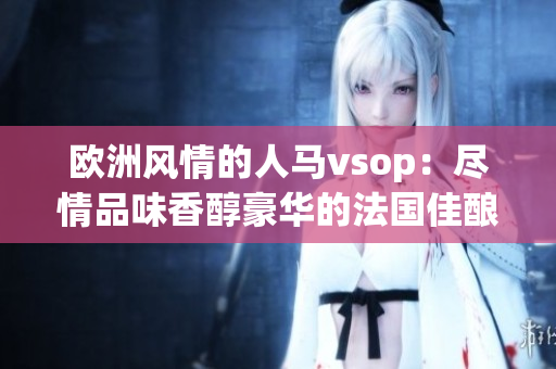 欧洲风情的人马vsop：尽情品味香醇豪华的法国佳酿