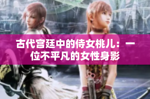 古代宫廷中的侍女桃儿：一位不平凡的女性身影