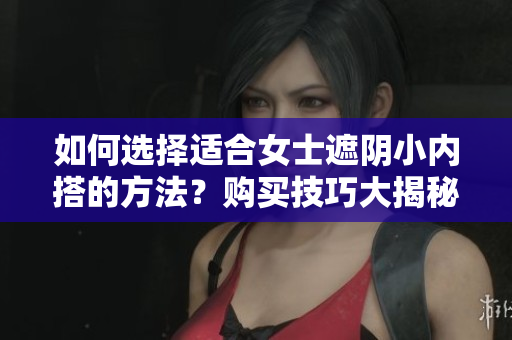 如何选择适合女士遮阴小内搭的方法？购买技巧大揭秘