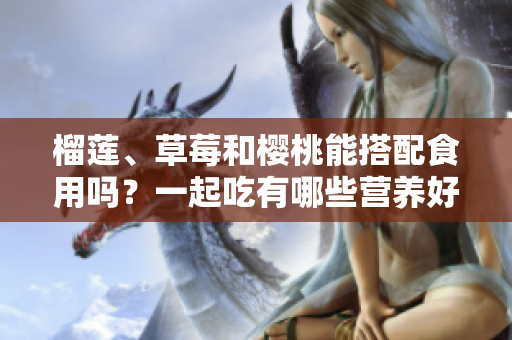 榴莲、草莓和樱桃能搭配食用吗？一起吃有哪些营养好处？