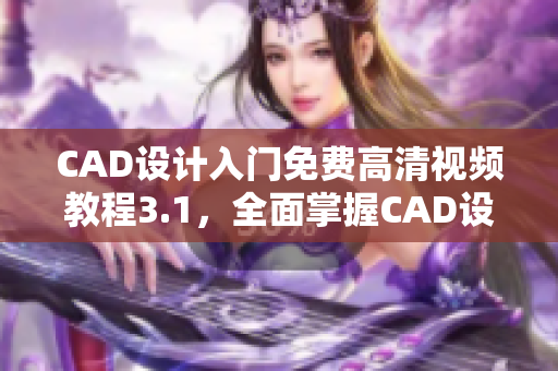 CAD设计入门免费高清视频教程3.1，全面掌握CAD设计技巧