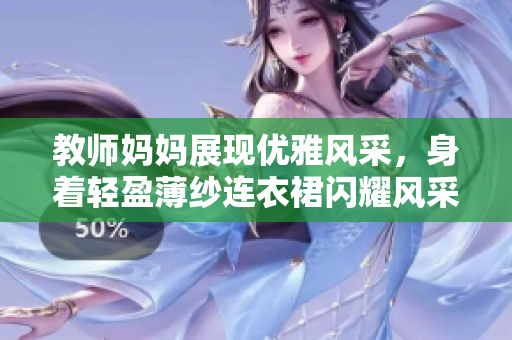 教师妈妈展现优雅风采，身着轻盈薄纱连衣裙闪耀风采