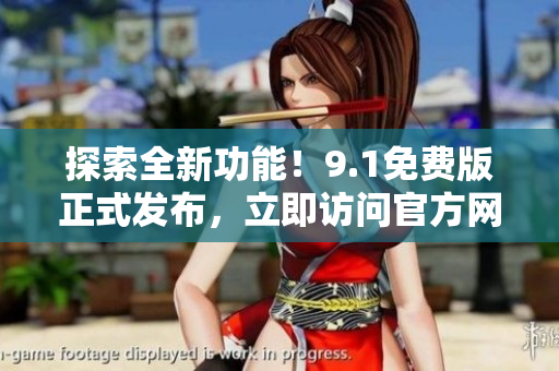 探索全新功能！9.1免费版正式发布，立即访问官方网站获取最新版本
