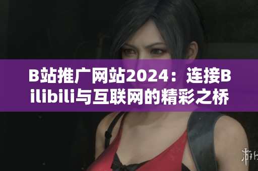 B站推广网站2024：连接Bilibili与互联网的精彩之桥