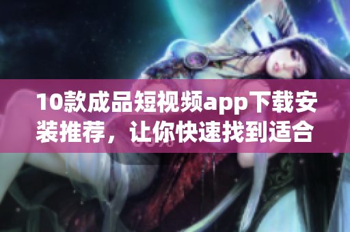 10款成品短视频app下载安装推荐，让你快速找到适合自己的短视频app