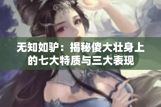 无知如驴：揭秘傻大壮身上的七大特质与三大表现