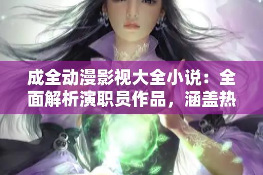 成全动漫影视大全小说：全面解析演职员作品，涵盖热门番剧及小说原著