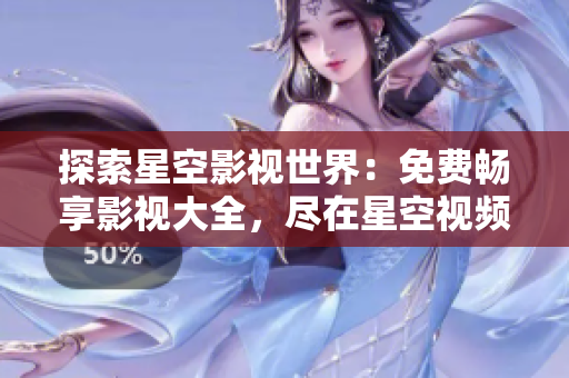 探索星空影视世界：免费畅享影视大全，尽在星空视频平台