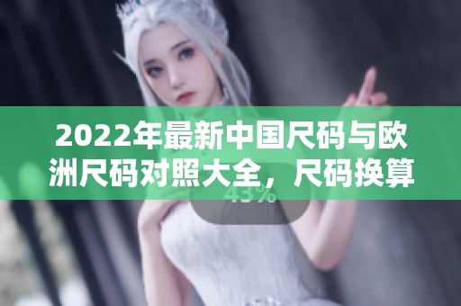 2022年最新中国尺码与欧洲尺码对照大全，尺码换算详细指南