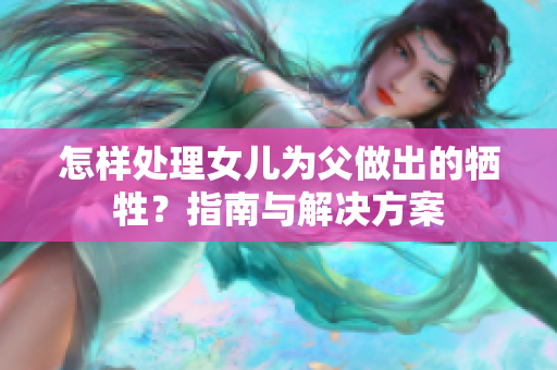 怎样处理女儿为父做出的牺牲？指南与解决方案