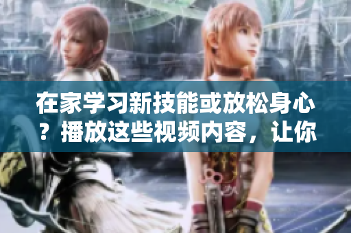 在家学习新技能或放松身心？播放这些视频内容，让你在家享受不一样的视频盛宴